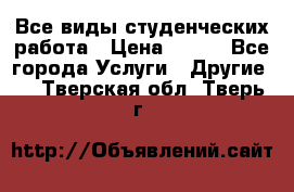 Все виды студенческих работа › Цена ­ 100 - Все города Услуги » Другие   . Тверская обл.,Тверь г.